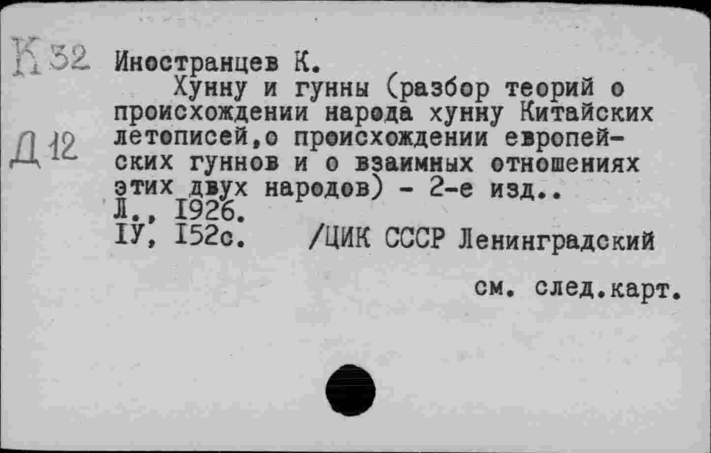 ﻿Иностранцев К.
Хунну и гунны (разбор теорий о происхождении народа хунну Китайских летописей,о происхождении европей
ских гуннов и о взаимных отношениях этих^дв^х народов) - 2-е изд..
ІУ, 152с. /ЦИК СССР Ленинградский
см. след.карт.